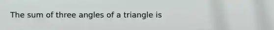 The sum of three angles of a triangle is