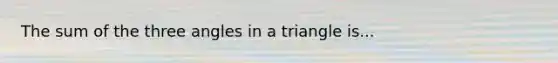 The sum of the three angles in a triangle is...