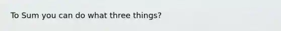 To Sum you can do what three things?