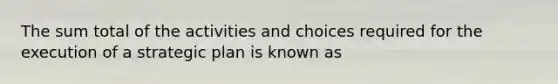 The sum total of the activities and choices required for the execution of a strategic plan is known as