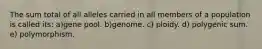 The sum total of all alleles carried in all members of a population is called its: a)gene pool. b)genome. c) ploidy. d) polygenic sum. e) polymorphism.