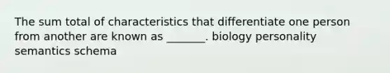 The sum total of characteristics that differentiate one person from another are known as _______. biology personality semantics schema