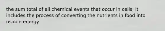 the sum total of all chemical events that occur in cells; it includes the process of converting the nutrients in food into usable energy