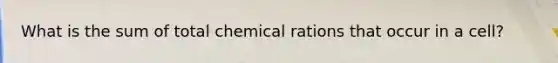 What is the sum of total chemical rations that occur in a cell?