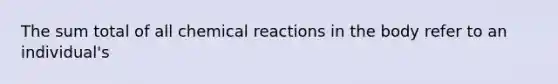 The sum total of all chemical reactions in the body refer to an individual's