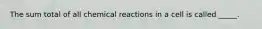 The sum total of all chemical reactions in a cell is called _____.