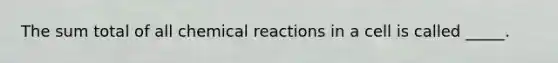 The sum total of all chemical reactions in a cell is called _____.