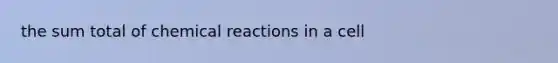 the sum total of chemical reactions in a cell