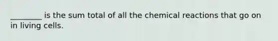 ________ is the sum total of all the <a href='https://www.questionai.com/knowledge/kc6NTom4Ep-chemical-reactions' class='anchor-knowledge'>chemical reactions</a> that go on in living cells.