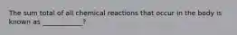 The sum total of all chemical reactions that occur in the body is known as ____________?