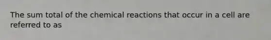 The sum total of the chemical reactions that occur in a cell are referred to as