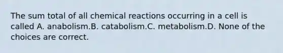 The sum total of all <a href='https://www.questionai.com/knowledge/kc6NTom4Ep-chemical-reactions' class='anchor-knowledge'>chemical reactions</a> occurring in a cell is called A. anabolism.B. catabolism.C. metabolism.D. None of the choices are correct.