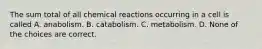 The sum total of all chemical reactions occurring in a cell is called A. anabolism. B. catabolism. C. metabolism. D. None of the choices are correct.