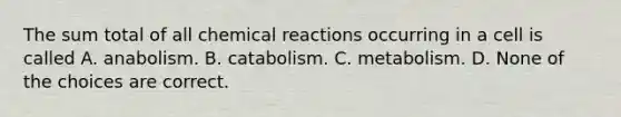 The sum total of all <a href='https://www.questionai.com/knowledge/kc6NTom4Ep-chemical-reactions' class='anchor-knowledge'>chemical reactions</a> occurring in a cell is called A. anabolism. B. catabolism. C. metabolism. D. None of the choices are correct.