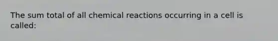 The sum total of all chemical reactions occurring in a cell is called: