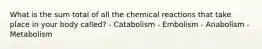 What is the sum total of all the chemical reactions that take place in your body called? - Catabolism - Embolism - Anabolism - Metabolism