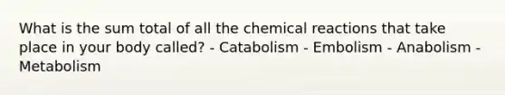 What is the sum total of all the chemical reactions that take place in your body called? - Catabolism - Embolism - Anabolism - Metabolism