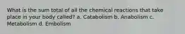 What is the sum total of all the chemical reactions that take place in your body called? a. Catabolism b. Anabolism c. Metabolism d. Embolism