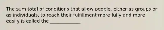 The sum total of conditions that allow people, either as groups or as individuals, to reach their fulfillment more fully and more easily is called the _____________.