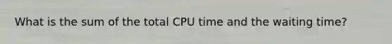 What is the sum of the total CPU time and the waiting time?