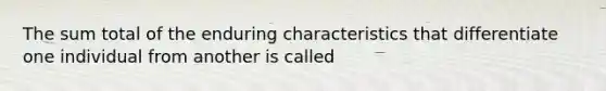 The sum total of the enduring characteristics that differentiate one individual from another is called