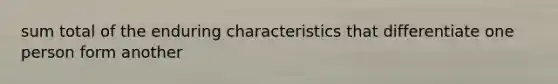 sum total of the enduring characteristics that differentiate one person form another