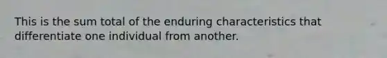 This is the sum total of the enduring characteristics that differentiate one individual from another.