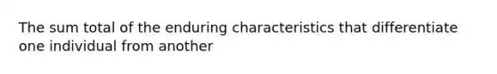 The sum total of the enduring characteristics that differentiate one individual from another