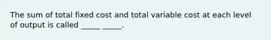 The sum of total fixed cost and total variable cost at each level of output is called _____ _____.