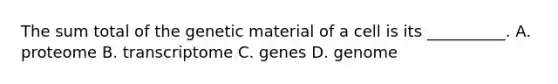 The sum total of the genetic material of a cell is its __________. A. proteome B. transcriptome C. genes D. genome