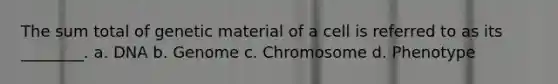 The sum total of genetic material of a cell is referred to as its ________. a. DNA b. Genome c. Chromosome d. Phenotype