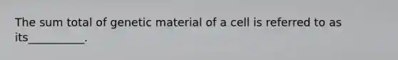 The sum total of genetic material of a cell is referred to as its__________.