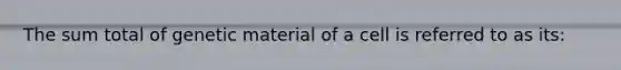 The sum total of genetic material of a cell is referred to as its: