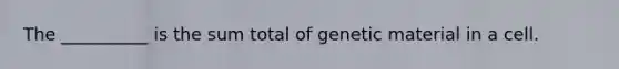 The __________ is the sum total of genetic material in a cell.