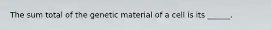 The sum total of the genetic material of a cell is its ______.