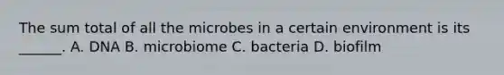 The sum total of all the microbes in a certain environment is its ______. A. DNA B. microbiome C. bacteria D. biofilm