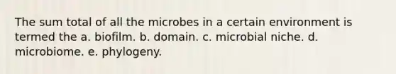 The sum total of all the microbes in a certain environment is termed the a. biofilm. b. domain. c. microbial niche. d. microbiome. e. phylogeny.