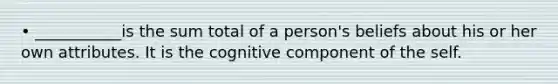 • ___________is the sum total of a person's beliefs about his or her own attributes. It is the cognitive component of the self.