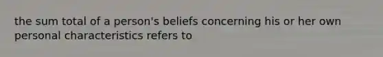 the sum total of a person's beliefs concerning his or her own personal characteristics refers to