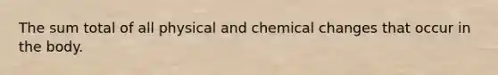 The sum total of all physical and chemical changes that occur in the body.