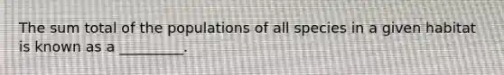 The sum total of the populations of all species in a given habitat is known as a _________.