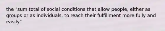 the "sum total of social conditions that allow people, either as groups or as individuals, to reach their fulfillment more fully and easily"