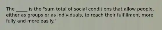 The _____ is the "sum total of social conditions that allow people, either as groups or as individuals, to reach their fulfillment more fully and more easily."