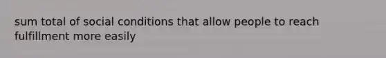 sum total of social conditions that allow people to reach fulfillment more easily