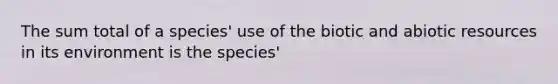 The sum total of a species' use of the biotic and abiotic resources in its environment is the species'