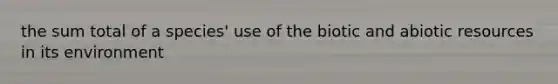 the sum total of a species' use of the biotic and abiotic resources in its environment
