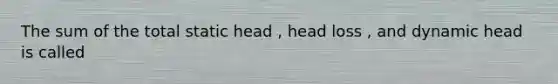 The sum of the total static head , head loss , and dynamic head is called