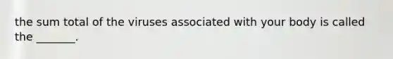 the sum total of the viruses associated with your body is called the _______.