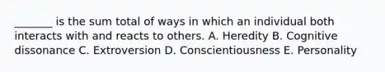 _______ is the sum total of ways in which an individual both interacts with and reacts to others. A. Heredity B. Cognitive dissonance C. Extroversion D. Conscientiousness E. Personality