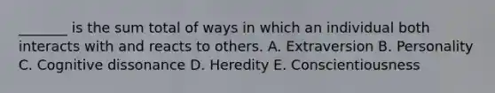 _______ is the sum total of ways in which an individual both interacts with and reacts to others. A. Extraversion B. Personality C. Cognitive dissonance D. Heredity E. Conscientiousness